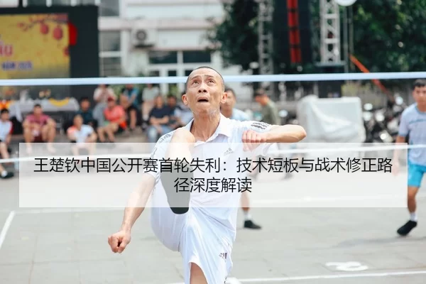 王楚钦中国公开赛首轮失利：技术短板与战术修正路径深度解读